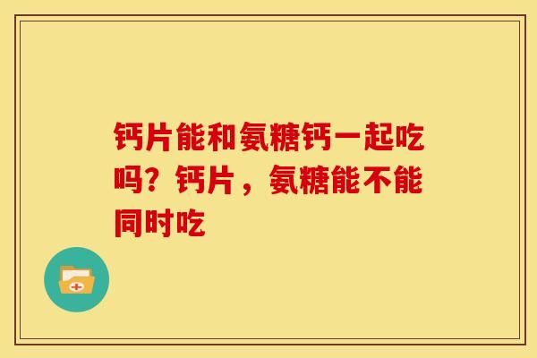 钙片能和氨糖钙一起吃吗？钙片，氨糖能不能同时吃