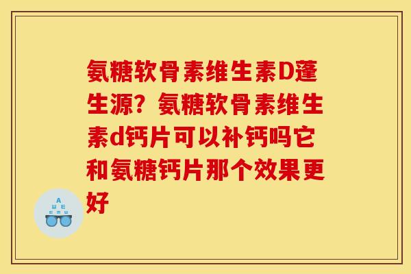 氨糖软骨素维生素D蓬生源？氨糖软骨素维生素d钙片可以补钙吗它和氨糖钙片那个效果更好