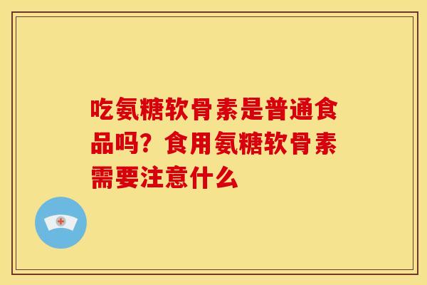 吃氨糖软骨素是普通食品吗？食用氨糖软骨素需要注意什么