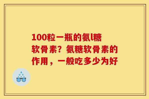 100粒一瓶的氨l糖软骨素？氨糖软骨素的作用，一般吃多少为好