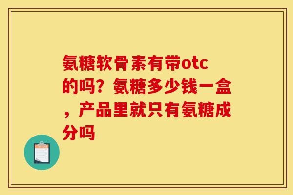 氨糖软骨素有带otc的吗？氨糖多少钱一盒，产品里就只有氨糖成分吗