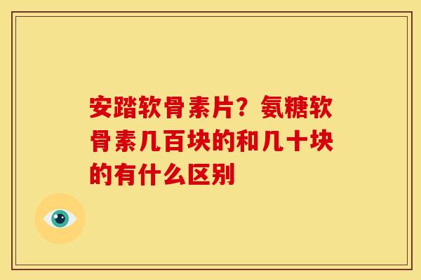 安踏软骨素片？氨糖软骨素几百块的和几十块的有什么区别