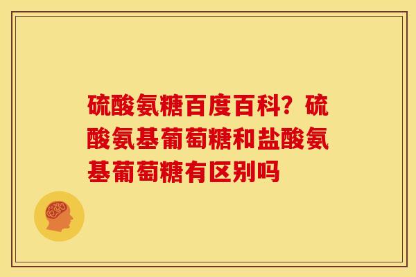 硫酸氨糖百度百科？硫酸氨基葡萄糖和盐酸氨基葡萄糖有区别吗