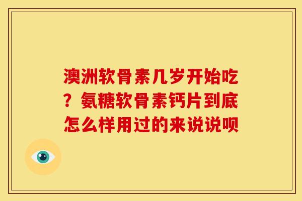 澳洲软骨素几岁开始吃？氨糖软骨素钙片到底怎么样用过的来说说呗