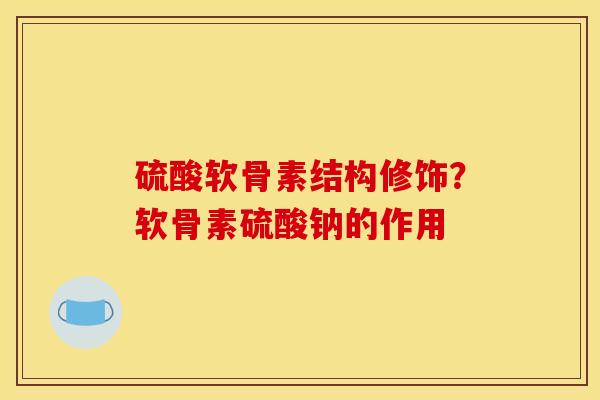硫酸软骨素结构修饰？软骨素硫酸钠的作用