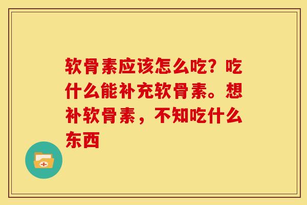 软骨素应该怎么吃？吃什么能补充软骨素。想补软骨素，不知吃什么东西
