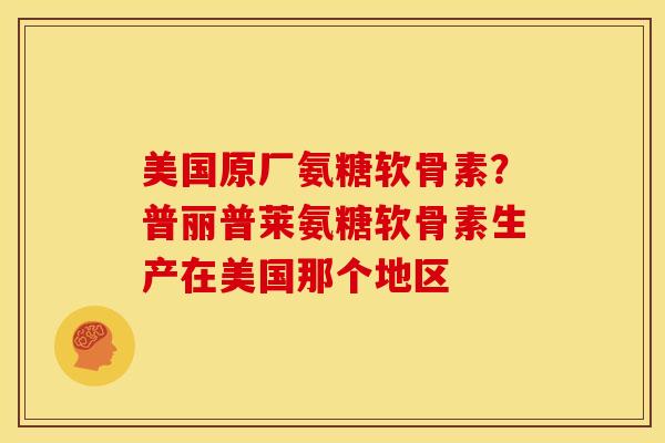美国原厂氨糖软骨素？普丽普莱氨糖软骨素生产在美国那个地区