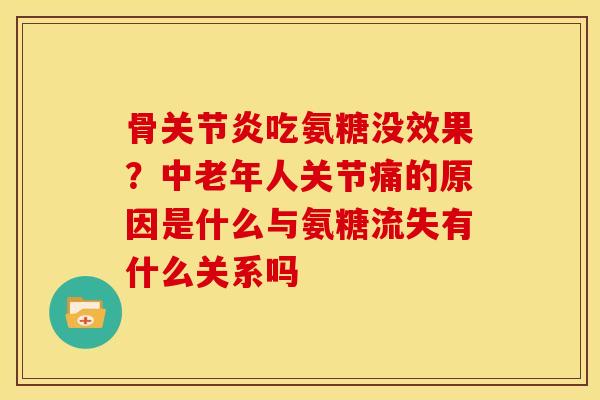 骨关节炎吃氨糖没效果？中老年人关节痛的原因是什么与氨糖流失有什么关系吗