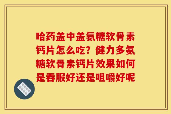 哈药盖中盖氨糖软骨素钙片怎么吃？健力多氨糖软骨素钙片效果如何是吞服好还是咀嚼好呢