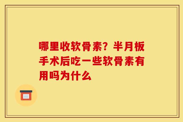 哪里收软骨素？半月板手术后吃一些软骨素有用吗为什么