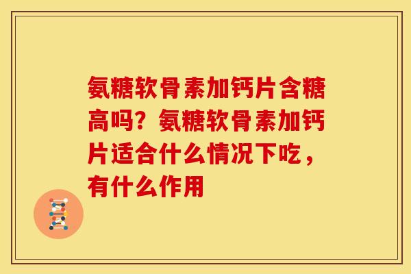 氨糖软骨素加钙片含糖高吗？氨糖软骨素加钙片适合什么情况下吃，有什么作用