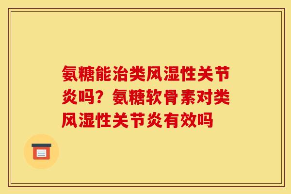 氨糖能治类风湿性关节炎吗？氨糖软骨素对类风湿性关节炎有效吗