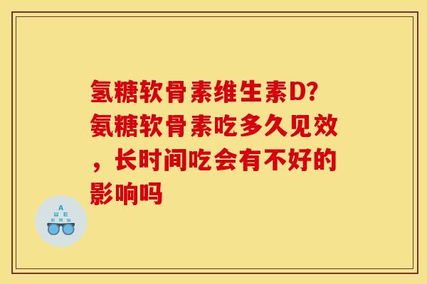 氢糖软骨素维生素D？氨糖软骨素吃多久见效，长时间吃会有不好的影响吗