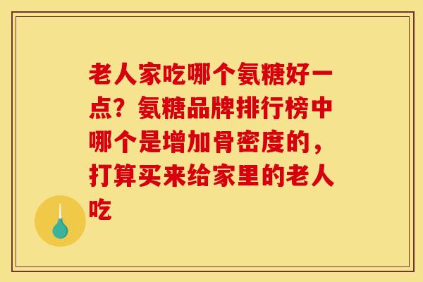 老人家吃哪个氨糖好一点？氨糖品牌排行榜中哪个是增加骨密度的，打算买来给家里的老人吃