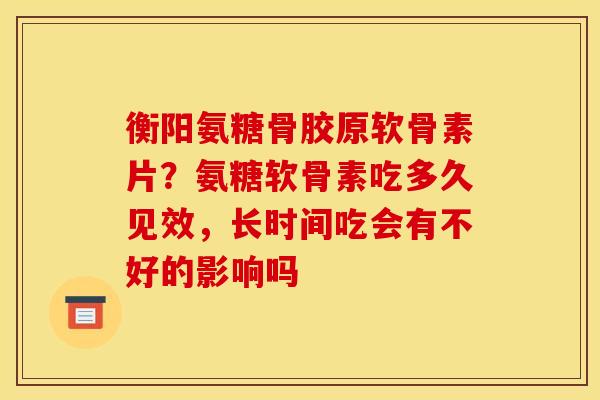 衡阳氨糖骨胶原软骨素片？氨糖软骨素吃多久见效，长时间吃会有不好的影响吗