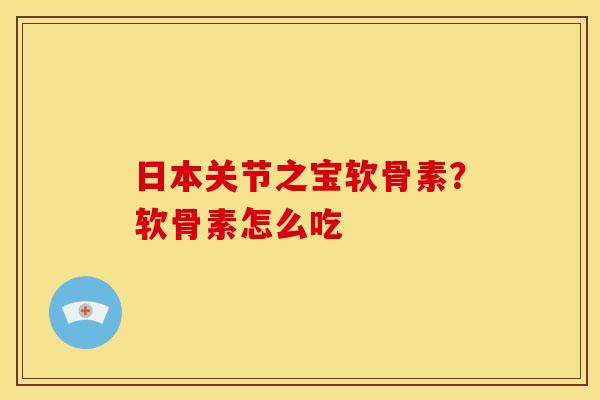 日本关节之宝软骨素？软骨素怎么吃