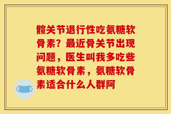 髋关节退行性吃氨糖软骨素？最近骨关节出现问题，医生叫我多吃些氨糖软骨素，氨糖软骨素适合什么人群阿