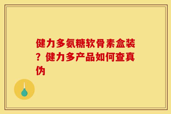 健力多氨糖软骨素盒装？健力多产品如何查真伪