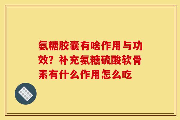 氨糖胶囊有啥作用与功效？补充氨糖硫酸软骨素有什么作用怎么吃