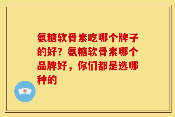 氨糖软骨素吃哪个牌子的好？氨糖软骨素哪个品牌好，你们都是选哪种的