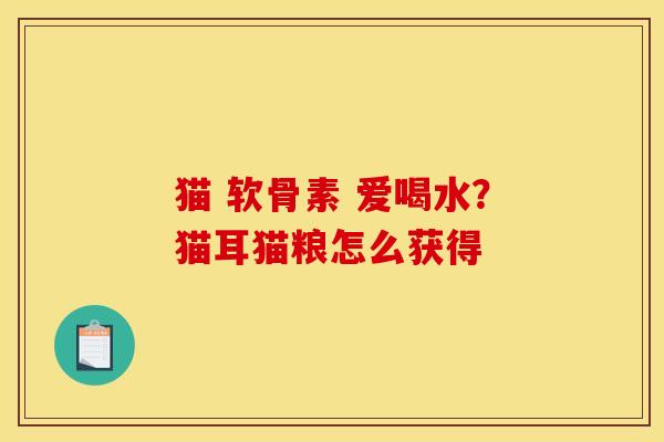 猫 软骨素 爱喝水？猫耳猫粮怎么获得
