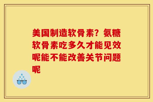 美国制造软骨素？氨糖软骨素吃多久才能见效呢能不能改善关节问题呢