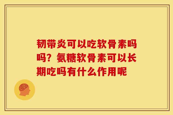 韧带炎可以吃软骨素吗吗？氨糖软骨素可以长期吃吗有什么作用呢