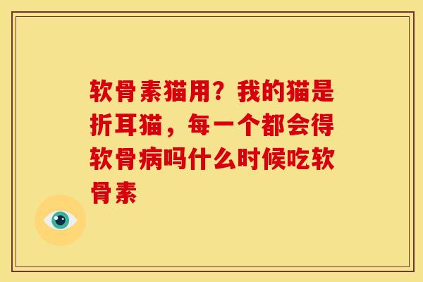 软骨素猫用？我的猫是折耳猫，每一个都会得软骨病吗什么时候吃软骨素