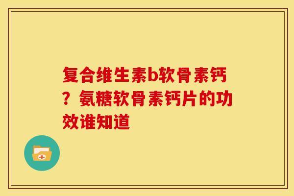 复合维生素b软骨素钙？氨糖软骨素钙片的功效谁知道