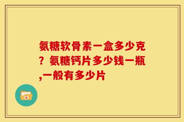 氨糖软骨素一盒多少克？氨糖钙片多少钱一瓶,一般有多少片