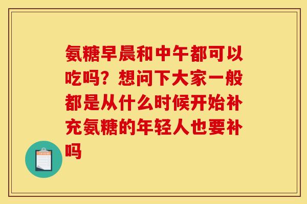 氨糖早晨和中午都可以吃吗？想问下大家一般都是从什么时候开始补充氨糖的年轻人也要补吗
