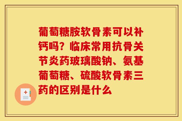 葡萄糖胺软骨素可以补钙吗？临床常用抗骨关节炎药玻璃酸钠、氨基葡萄糖、硫酸软骨素三药的区别是什么