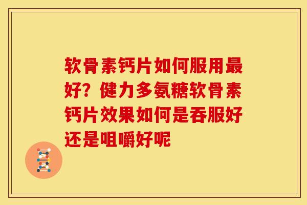 软骨素钙片如何服用最好？健力多氨糖软骨素钙片效果如何是吞服好还是咀嚼好呢