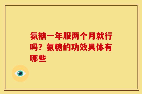 氨糖一年服两个月就行吗？氨糖的功效具体有哪些