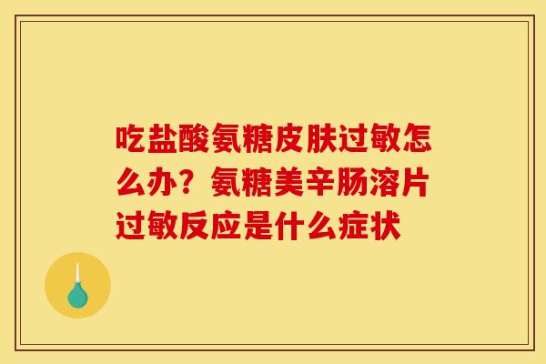 吃盐酸氨糖皮肤过敏怎么办？氨糖美辛肠溶片过敏反应是什么症状