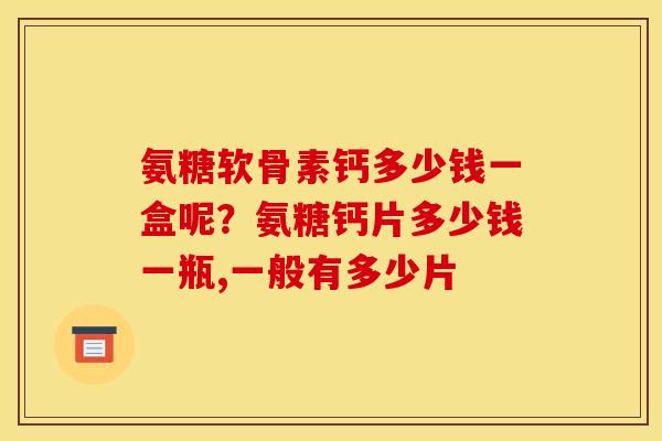 氨糖软骨素钙多少钱一盒呢？氨糖钙片多少钱一瓶,一般有多少片