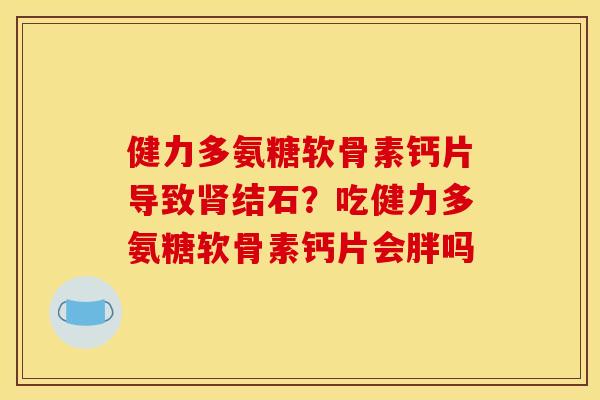 健力多氨糖软骨素钙片导致肾结石？吃健力多氨糖软骨素钙片会胖吗
