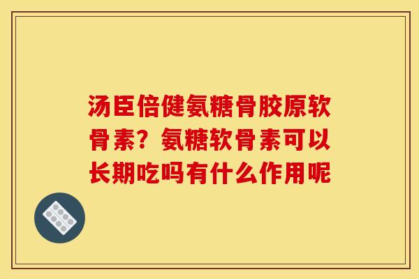 汤臣倍健氨糖骨胶原软骨素？氨糖软骨素可以长期吃吗有什么作用呢