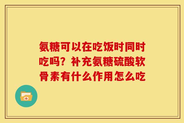 氨糖可以在吃饭时同时吃吗？补充氨糖硫酸软骨素有什么作用怎么吃