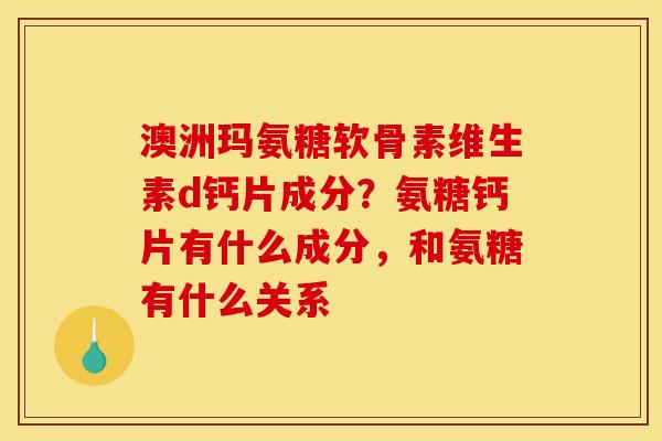 澳洲玛氨糖软骨素维生素d钙片成分？氨糖钙片有什么成分，和氨糖有什么关系