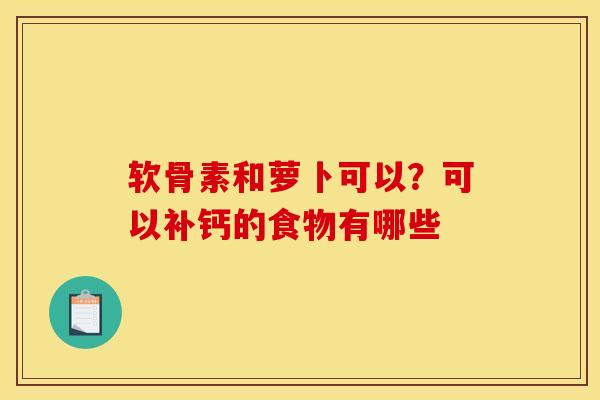 软骨素和萝卜可以？可以补钙的食物有哪些