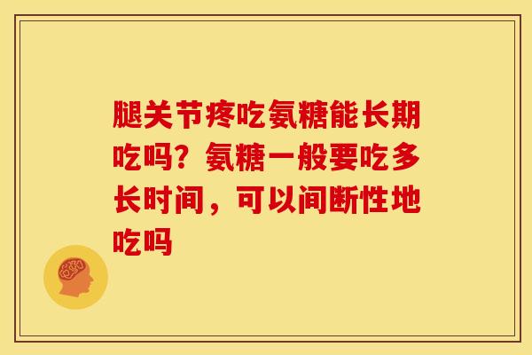 腿关节疼吃氨糖能长期吃吗？氨糖一般要吃多长时间，可以间断性地吃吗