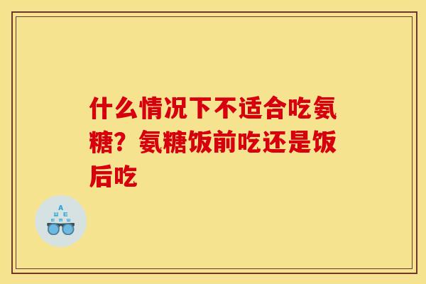 什么情况下不适合吃氨糖？氨糖饭前吃还是饭后吃