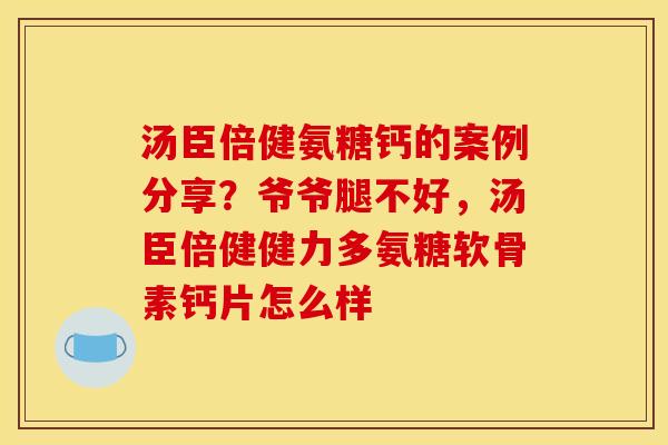 汤臣倍健氨糖钙的案例分享？爷爷腿不好，汤臣倍健健力多氨糖软骨素钙片怎么样