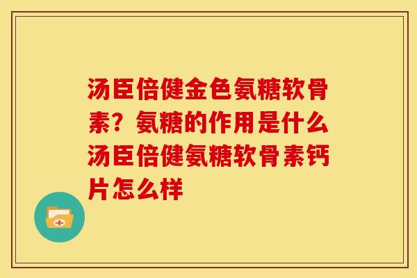 汤臣倍健金色氨糖软骨素？氨糖的作用是什么汤臣倍健氨糖软骨素钙片怎么样