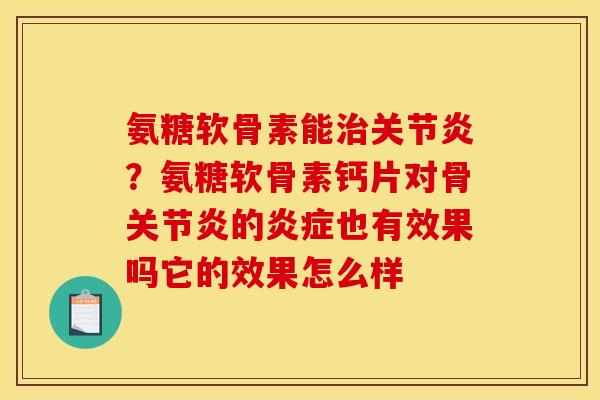 氨糖软骨素能治关节炎？氨糖软骨素钙片对骨关节炎的炎症也有效果吗它的效果怎么样