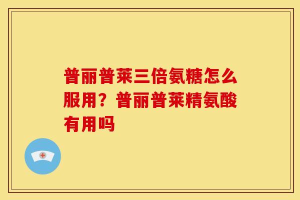 普丽普莱三倍氨糖怎么服用？普丽普莱精氨酸有用吗