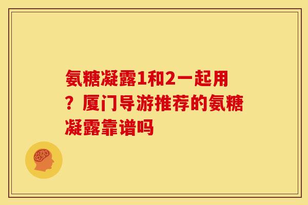 氨糖凝露1和2一起用？厦门导游推荐的氨糖凝露靠谱吗