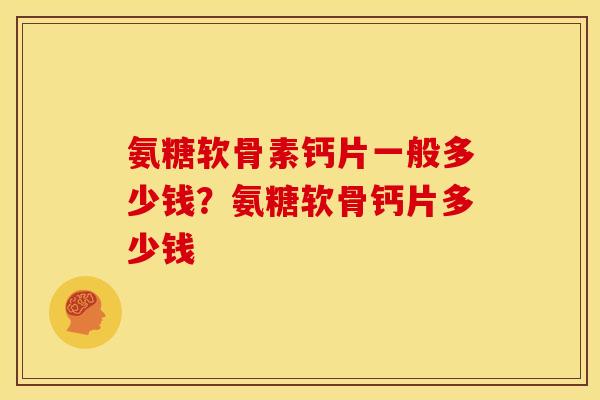 氨糖软骨素钙片一般多少钱？氨糖软骨钙片多少钱