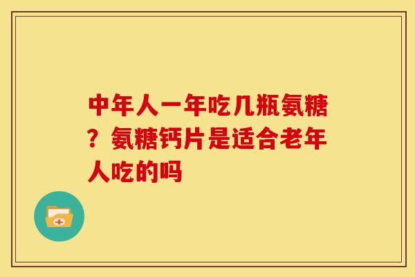 中年人一年吃几瓶氨糖？氨糖钙片是适合老年人吃的吗